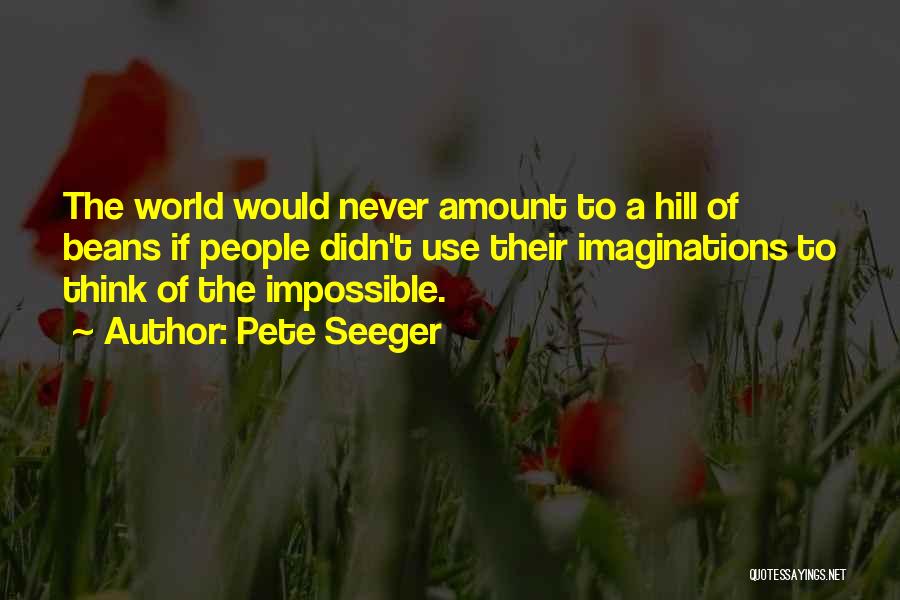 Pete Seeger Quotes: The World Would Never Amount To A Hill Of Beans If People Didn't Use Their Imaginations To Think Of The