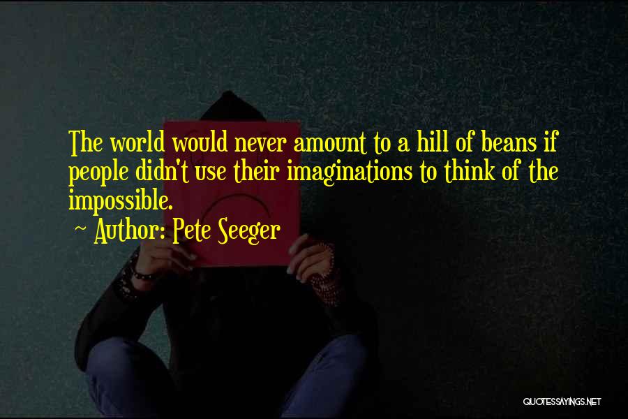 Pete Seeger Quotes: The World Would Never Amount To A Hill Of Beans If People Didn't Use Their Imaginations To Think Of The