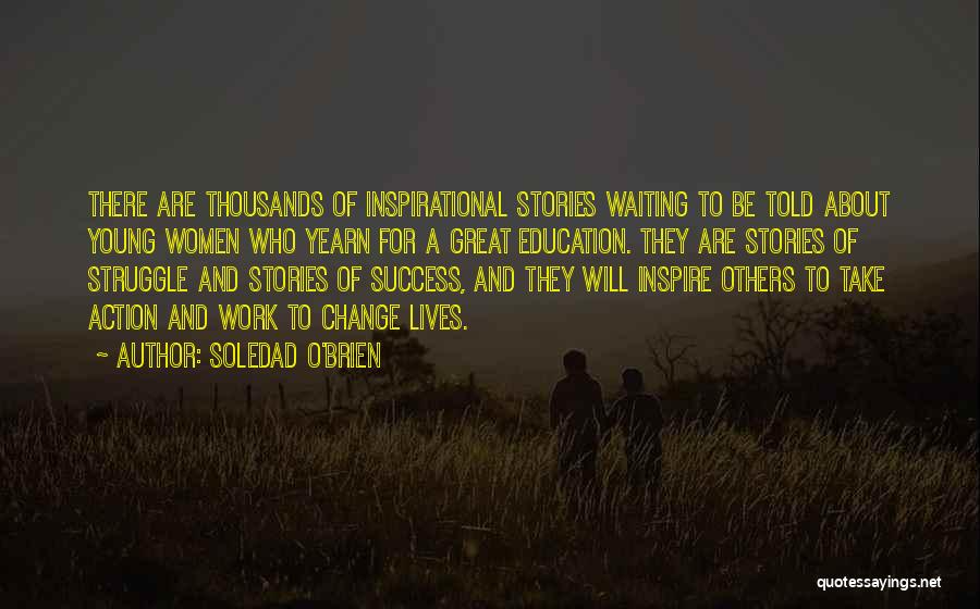 Soledad O'Brien Quotes: There Are Thousands Of Inspirational Stories Waiting To Be Told About Young Women Who Yearn For A Great Education. They