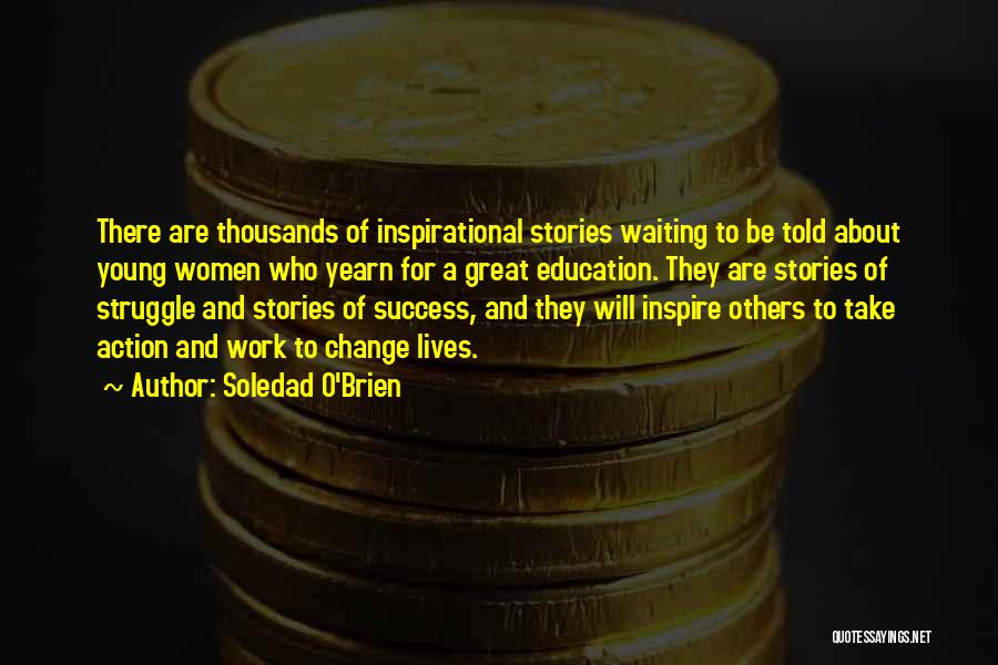 Soledad O'Brien Quotes: There Are Thousands Of Inspirational Stories Waiting To Be Told About Young Women Who Yearn For A Great Education. They