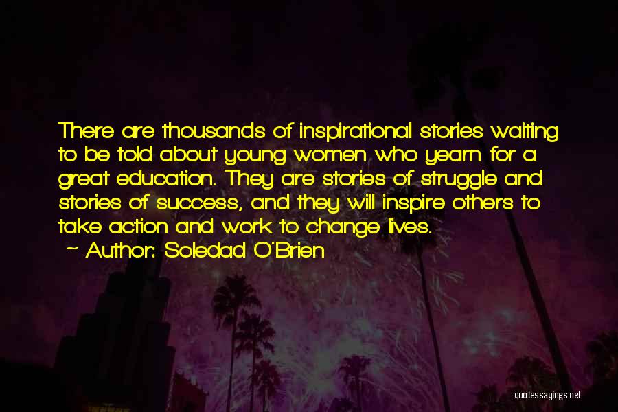 Soledad O'Brien Quotes: There Are Thousands Of Inspirational Stories Waiting To Be Told About Young Women Who Yearn For A Great Education. They