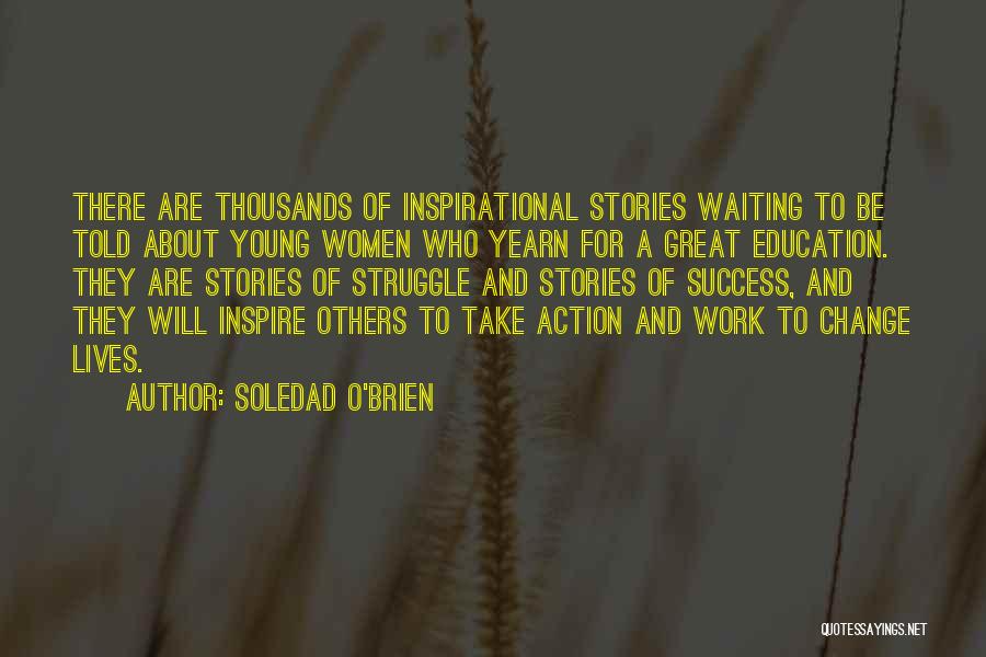 Soledad O'Brien Quotes: There Are Thousands Of Inspirational Stories Waiting To Be Told About Young Women Who Yearn For A Great Education. They