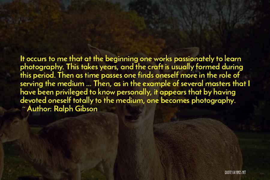 Ralph Gibson Quotes: It Occurs To Me That At The Beginning One Works Passionately To Learn Photography. This Takes Years, And The Craft