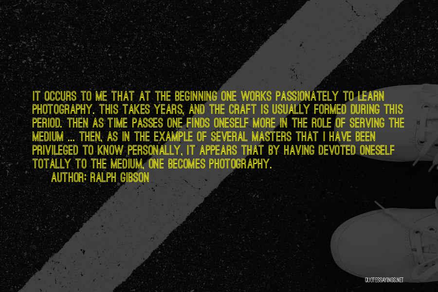 Ralph Gibson Quotes: It Occurs To Me That At The Beginning One Works Passionately To Learn Photography. This Takes Years, And The Craft