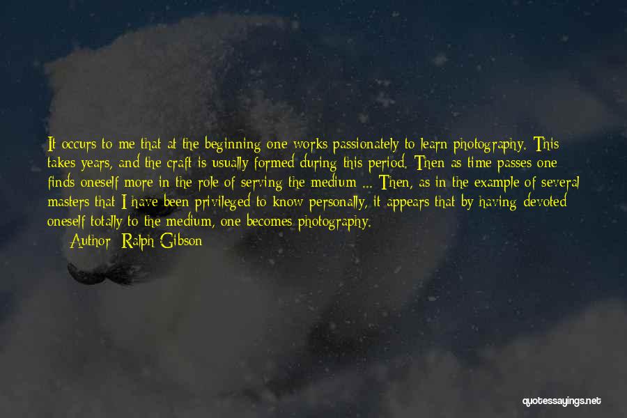 Ralph Gibson Quotes: It Occurs To Me That At The Beginning One Works Passionately To Learn Photography. This Takes Years, And The Craft
