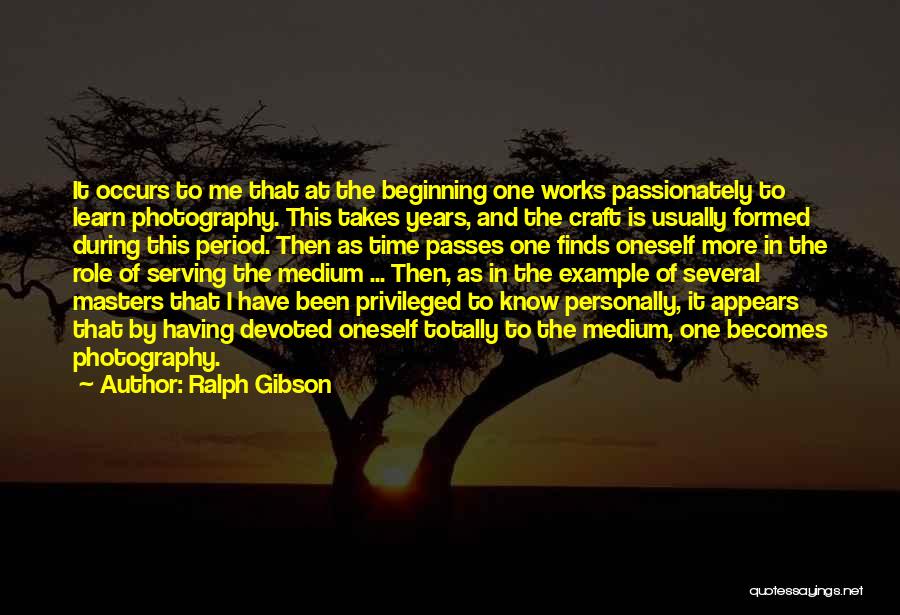 Ralph Gibson Quotes: It Occurs To Me That At The Beginning One Works Passionately To Learn Photography. This Takes Years, And The Craft