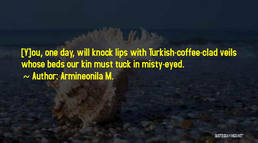 Armineonila M. Quotes: [y]ou, One Day, Will Knock Lips With Turkish-coffee-clad Veils Whose Beds Our Kin Must Tuck In Misty-eyed.