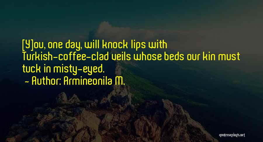 Armineonila M. Quotes: [y]ou, One Day, Will Knock Lips With Turkish-coffee-clad Veils Whose Beds Our Kin Must Tuck In Misty-eyed.