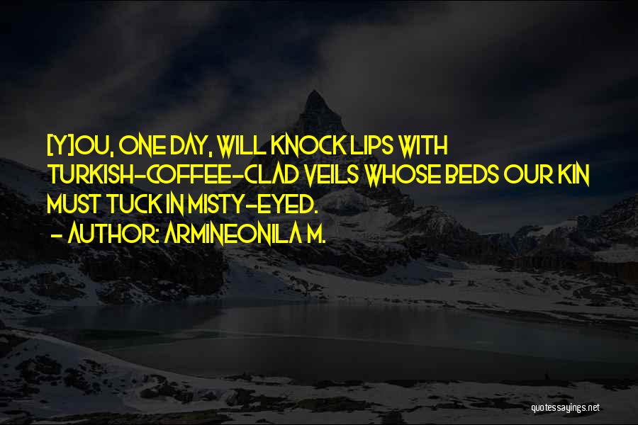 Armineonila M. Quotes: [y]ou, One Day, Will Knock Lips With Turkish-coffee-clad Veils Whose Beds Our Kin Must Tuck In Misty-eyed.