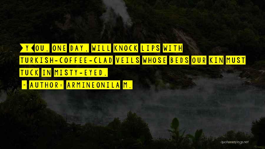 Armineonila M. Quotes: [y]ou, One Day, Will Knock Lips With Turkish-coffee-clad Veils Whose Beds Our Kin Must Tuck In Misty-eyed.