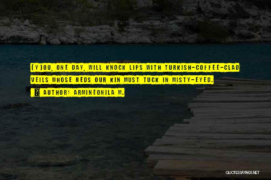 Armineonila M. Quotes: [y]ou, One Day, Will Knock Lips With Turkish-coffee-clad Veils Whose Beds Our Kin Must Tuck In Misty-eyed.