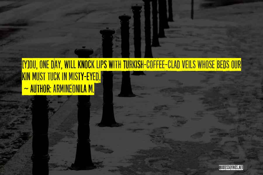 Armineonila M. Quotes: [y]ou, One Day, Will Knock Lips With Turkish-coffee-clad Veils Whose Beds Our Kin Must Tuck In Misty-eyed.