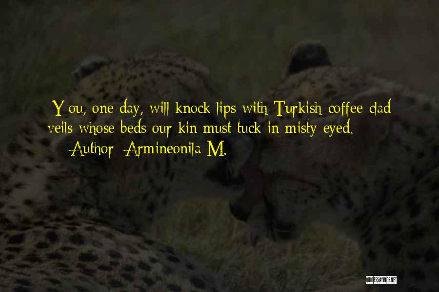 Armineonila M. Quotes: [y]ou, One Day, Will Knock Lips With Turkish-coffee-clad Veils Whose Beds Our Kin Must Tuck In Misty-eyed.