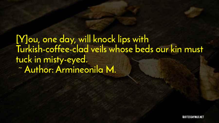 Armineonila M. Quotes: [y]ou, One Day, Will Knock Lips With Turkish-coffee-clad Veils Whose Beds Our Kin Must Tuck In Misty-eyed.
