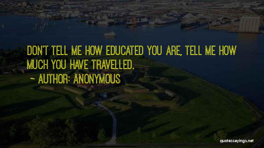 Anonymous Quotes: Don't Tell Me How Educated You Are, Tell Me How Much You Have Travelled.