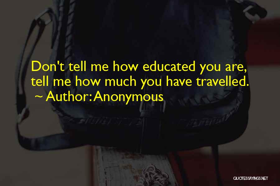 Anonymous Quotes: Don't Tell Me How Educated You Are, Tell Me How Much You Have Travelled.