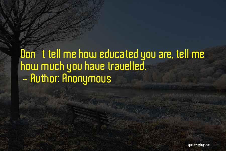 Anonymous Quotes: Don't Tell Me How Educated You Are, Tell Me How Much You Have Travelled.