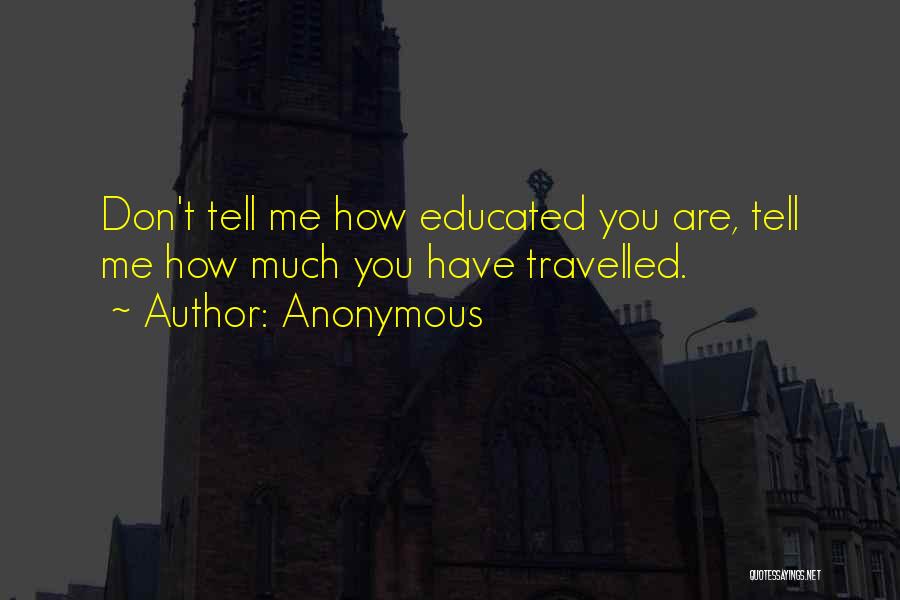 Anonymous Quotes: Don't Tell Me How Educated You Are, Tell Me How Much You Have Travelled.