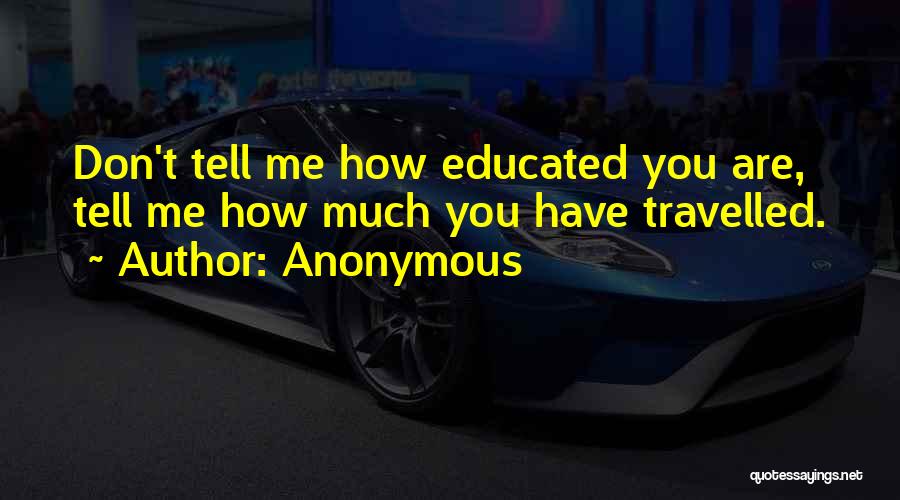 Anonymous Quotes: Don't Tell Me How Educated You Are, Tell Me How Much You Have Travelled.
