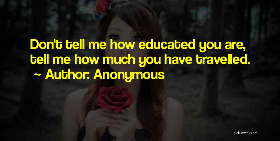 Anonymous Quotes: Don't Tell Me How Educated You Are, Tell Me How Much You Have Travelled.