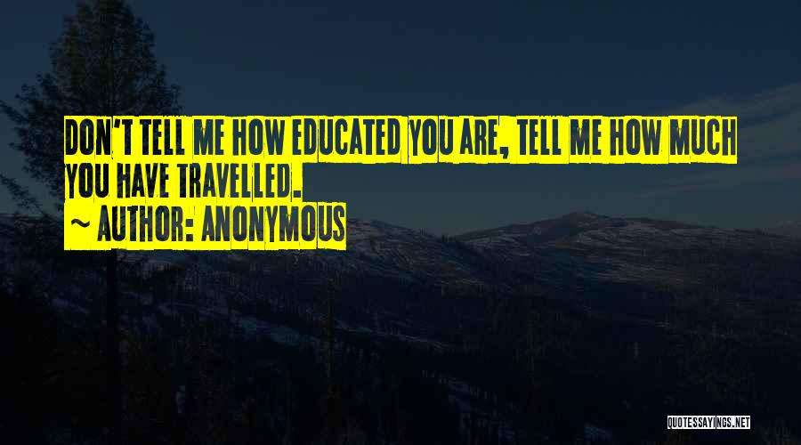 Anonymous Quotes: Don't Tell Me How Educated You Are, Tell Me How Much You Have Travelled.