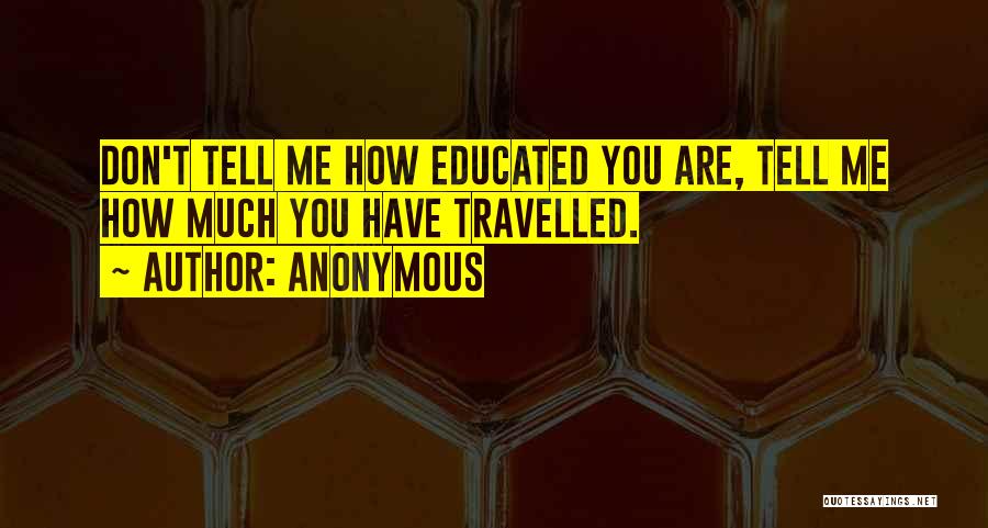 Anonymous Quotes: Don't Tell Me How Educated You Are, Tell Me How Much You Have Travelled.