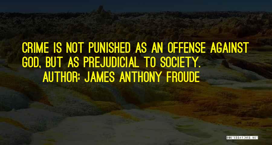 James Anthony Froude Quotes: Crime Is Not Punished As An Offense Against God, But As Prejudicial To Society.