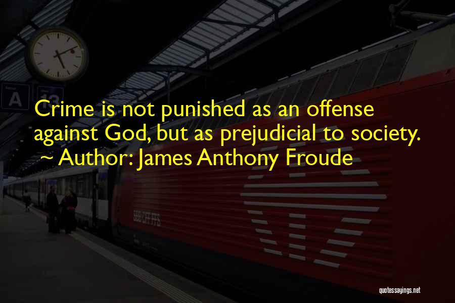 James Anthony Froude Quotes: Crime Is Not Punished As An Offense Against God, But As Prejudicial To Society.
