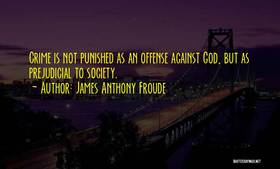 James Anthony Froude Quotes: Crime Is Not Punished As An Offense Against God, But As Prejudicial To Society.