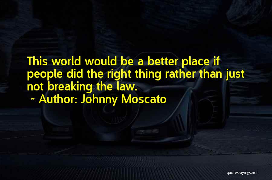 Johnny Moscato Quotes: This World Would Be A Better Place If People Did The Right Thing Rather Than Just Not Breaking The Law.