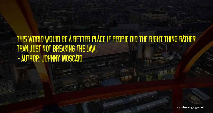 Johnny Moscato Quotes: This World Would Be A Better Place If People Did The Right Thing Rather Than Just Not Breaking The Law.