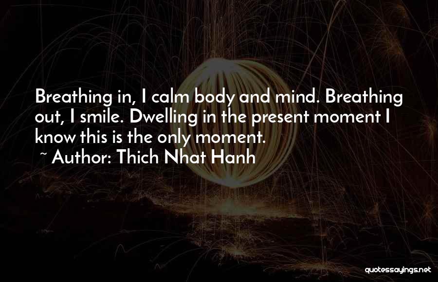 Thich Nhat Hanh Quotes: Breathing In, I Calm Body And Mind. Breathing Out, I Smile. Dwelling In The Present Moment I Know This Is
