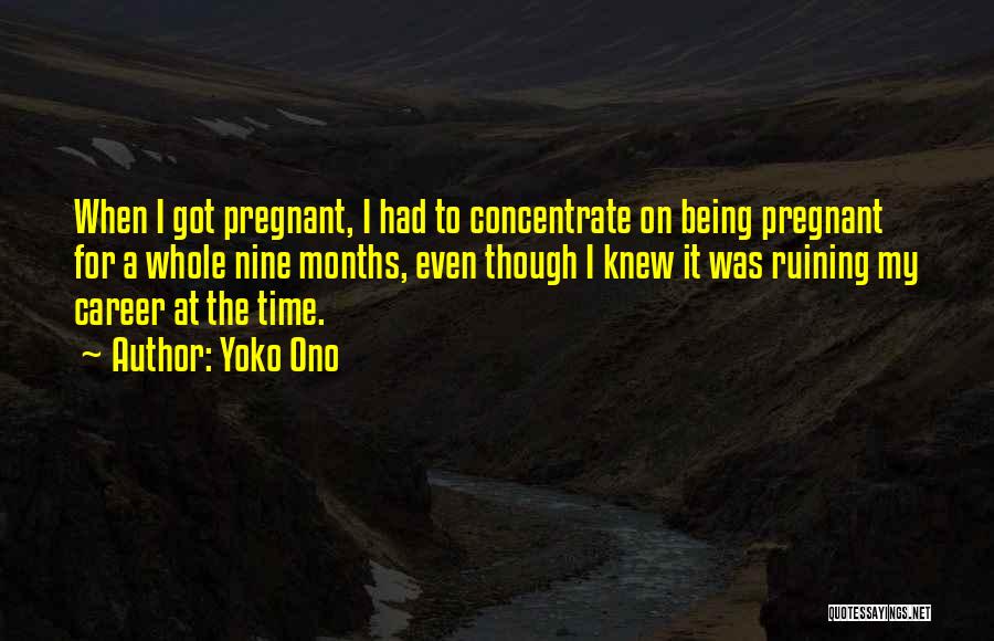 Yoko Ono Quotes: When I Got Pregnant, I Had To Concentrate On Being Pregnant For A Whole Nine Months, Even Though I Knew