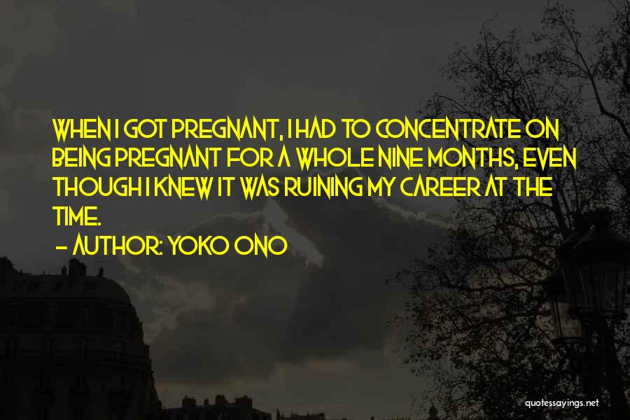 Yoko Ono Quotes: When I Got Pregnant, I Had To Concentrate On Being Pregnant For A Whole Nine Months, Even Though I Knew