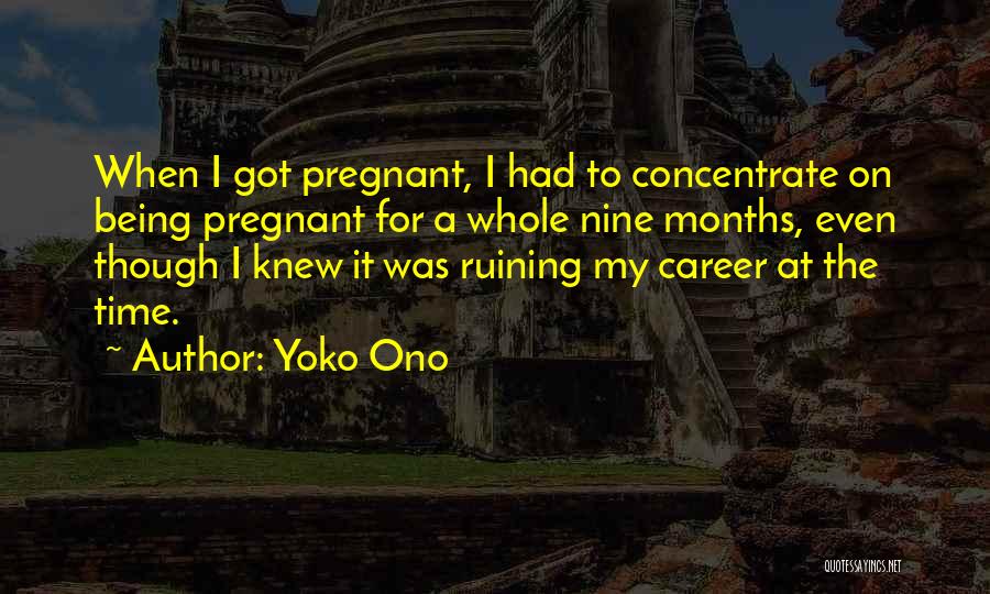 Yoko Ono Quotes: When I Got Pregnant, I Had To Concentrate On Being Pregnant For A Whole Nine Months, Even Though I Knew