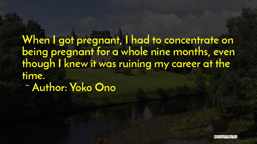 Yoko Ono Quotes: When I Got Pregnant, I Had To Concentrate On Being Pregnant For A Whole Nine Months, Even Though I Knew