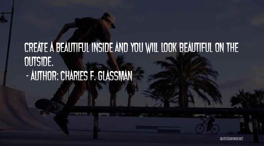 Charles F. Glassman Quotes: Create A Beautiful Inside And You Will Look Beautiful On The Outside.