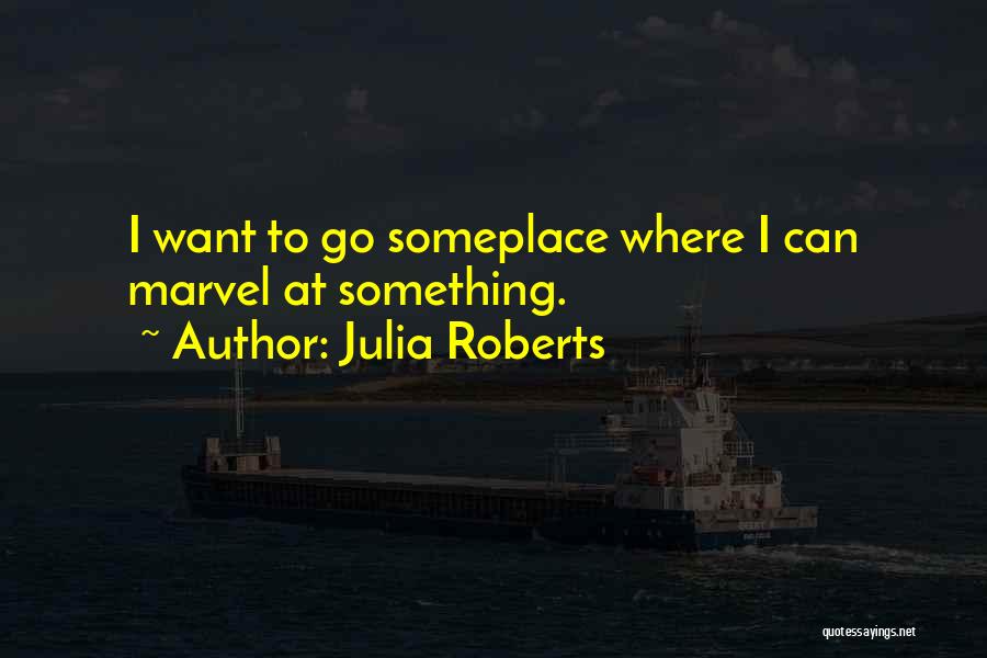 Julia Roberts Quotes: I Want To Go Someplace Where I Can Marvel At Something.