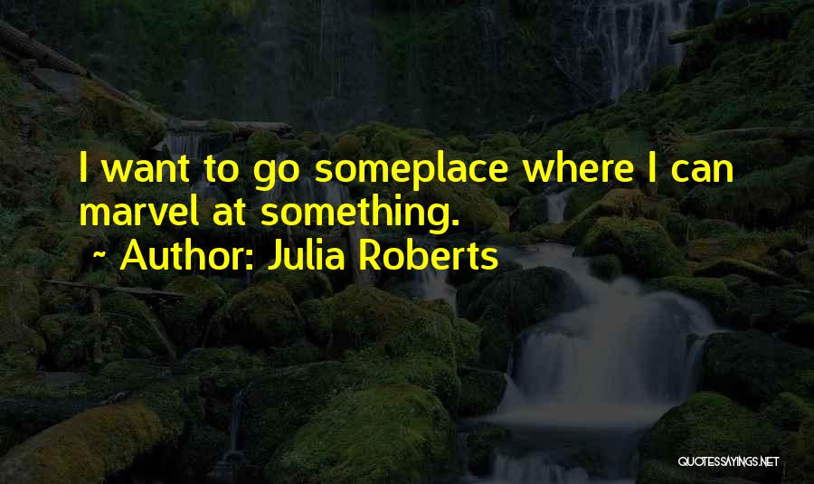 Julia Roberts Quotes: I Want To Go Someplace Where I Can Marvel At Something.