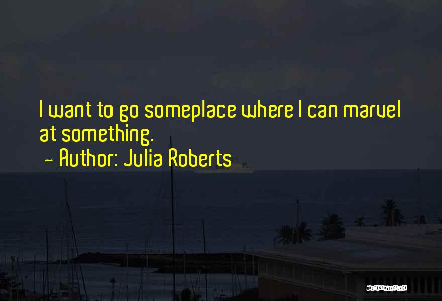 Julia Roberts Quotes: I Want To Go Someplace Where I Can Marvel At Something.