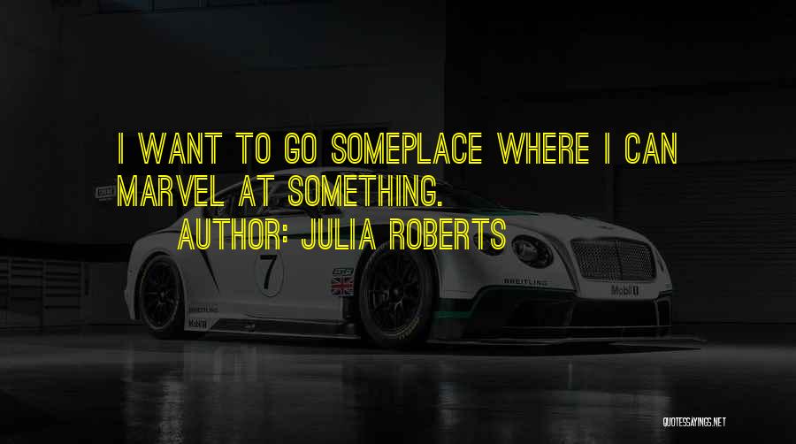 Julia Roberts Quotes: I Want To Go Someplace Where I Can Marvel At Something.