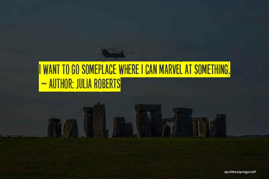 Julia Roberts Quotes: I Want To Go Someplace Where I Can Marvel At Something.