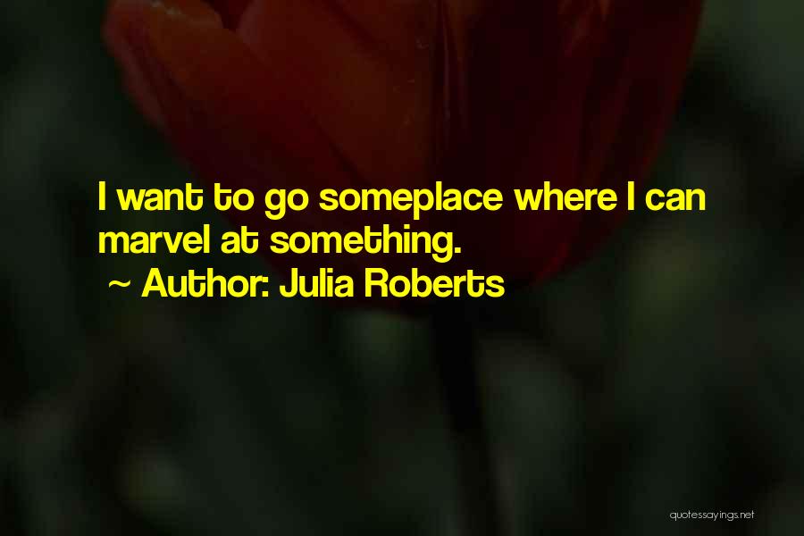 Julia Roberts Quotes: I Want To Go Someplace Where I Can Marvel At Something.