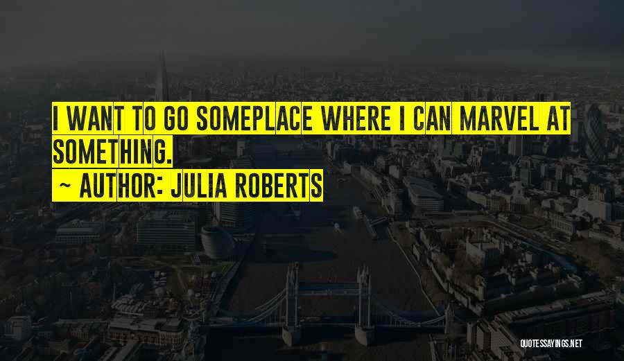 Julia Roberts Quotes: I Want To Go Someplace Where I Can Marvel At Something.