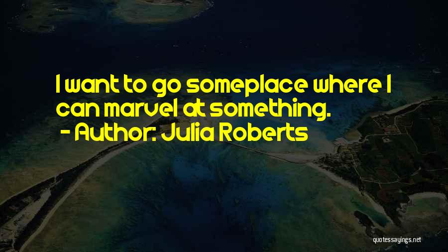 Julia Roberts Quotes: I Want To Go Someplace Where I Can Marvel At Something.