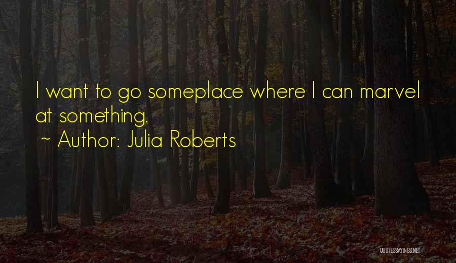 Julia Roberts Quotes: I Want To Go Someplace Where I Can Marvel At Something.