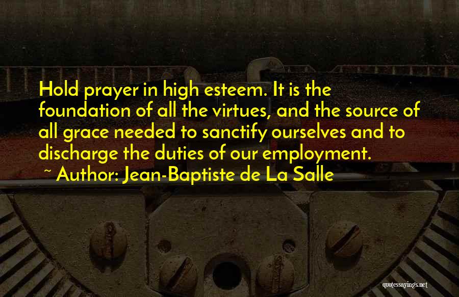 Jean-Baptiste De La Salle Quotes: Hold Prayer In High Esteem. It Is The Foundation Of All The Virtues, And The Source Of All Grace Needed