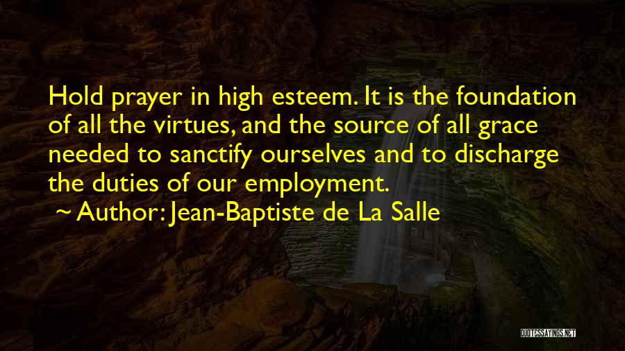 Jean-Baptiste De La Salle Quotes: Hold Prayer In High Esteem. It Is The Foundation Of All The Virtues, And The Source Of All Grace Needed