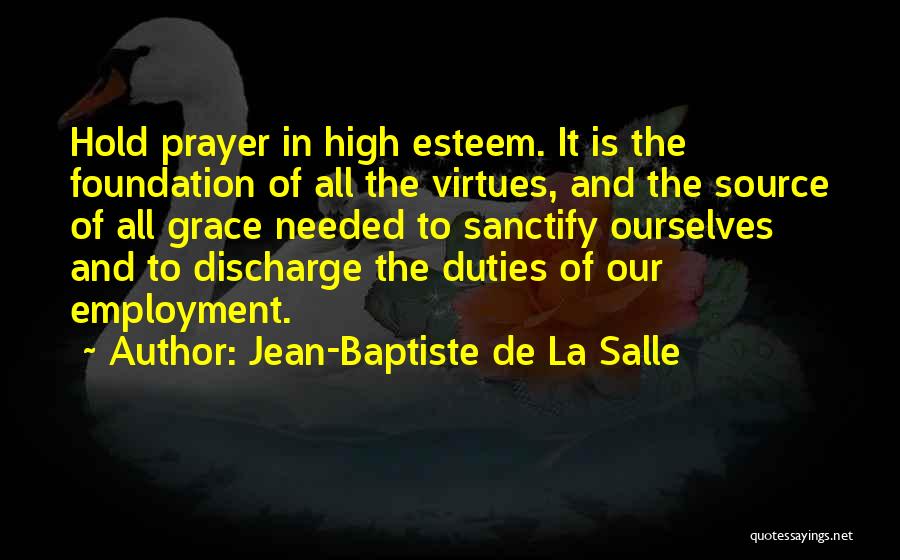 Jean-Baptiste De La Salle Quotes: Hold Prayer In High Esteem. It Is The Foundation Of All The Virtues, And The Source Of All Grace Needed