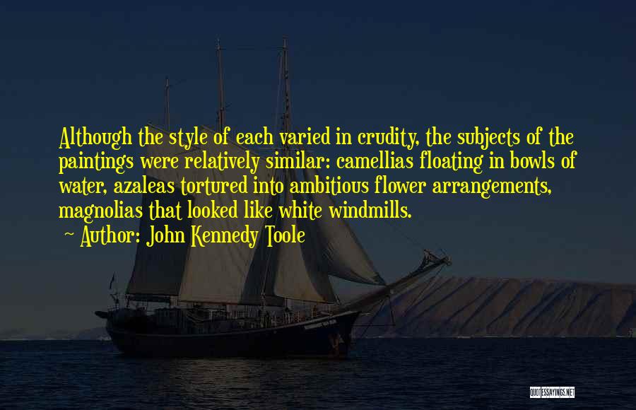 John Kennedy Toole Quotes: Although The Style Of Each Varied In Crudity, The Subjects Of The Paintings Were Relatively Similar: Camellias Floating In Bowls